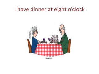 I have dinner at eight o’clock
 