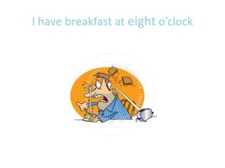I have breakfast at eight o’clock
 