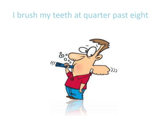 I brush my teeth at quarter past eight
 