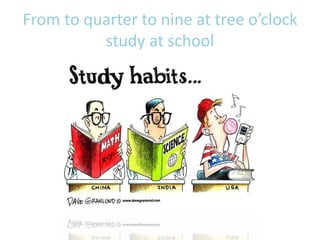 From to quarter to nine at tree o’clock
study at school
 