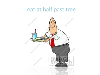 I eat at half past tree
 
