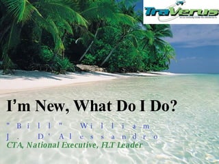 I ’ m New, What Do I Do? &quot;Bill&quot; William J. D'Alessandro  CTA, National Executive, FLT Leader  