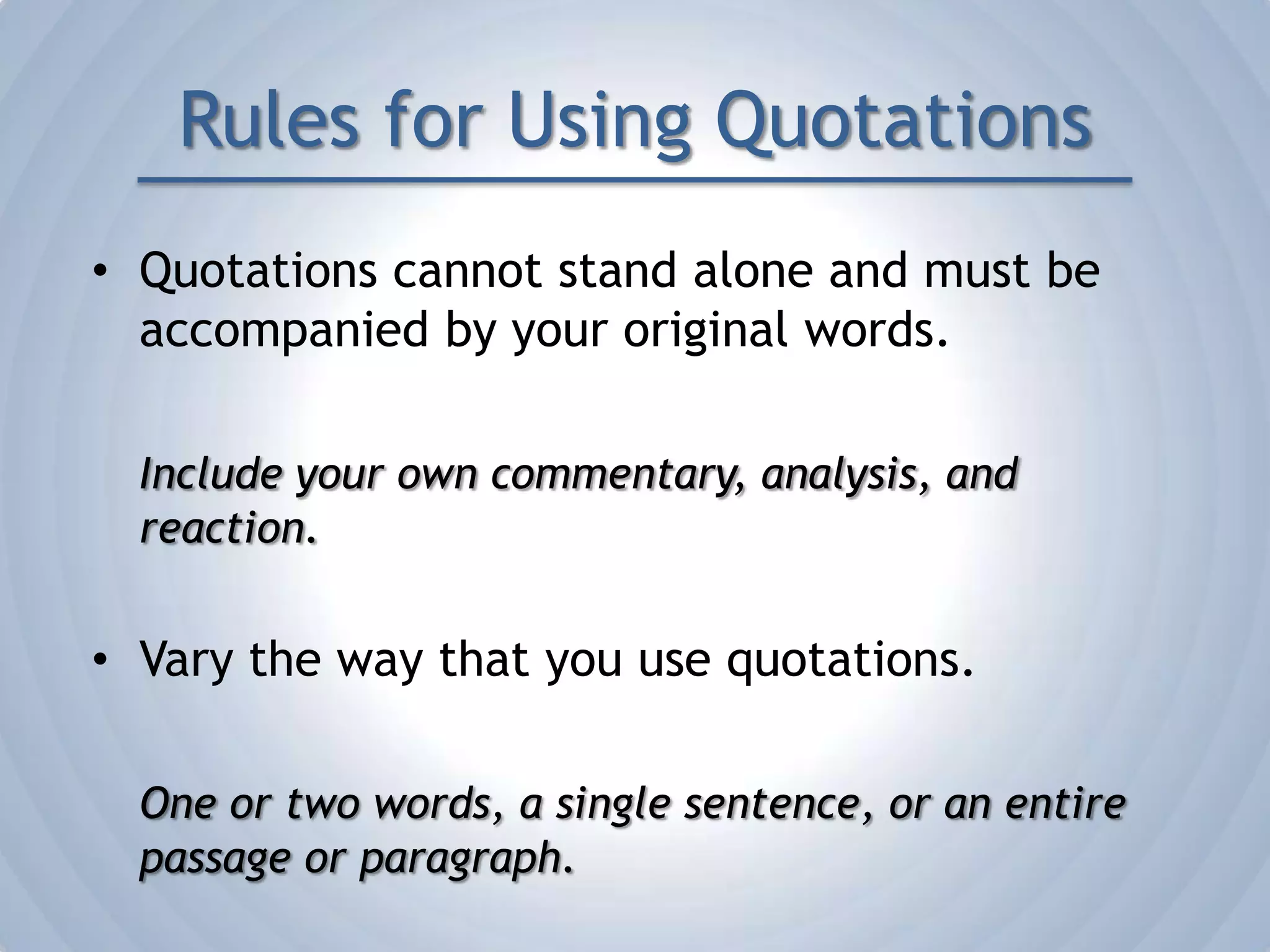 How Do I Quote?Read the entire passage.Record the author’s words exactly as written in your paper or project.Enclose the sentence or passage in quotation marks.Provide the proper citation.