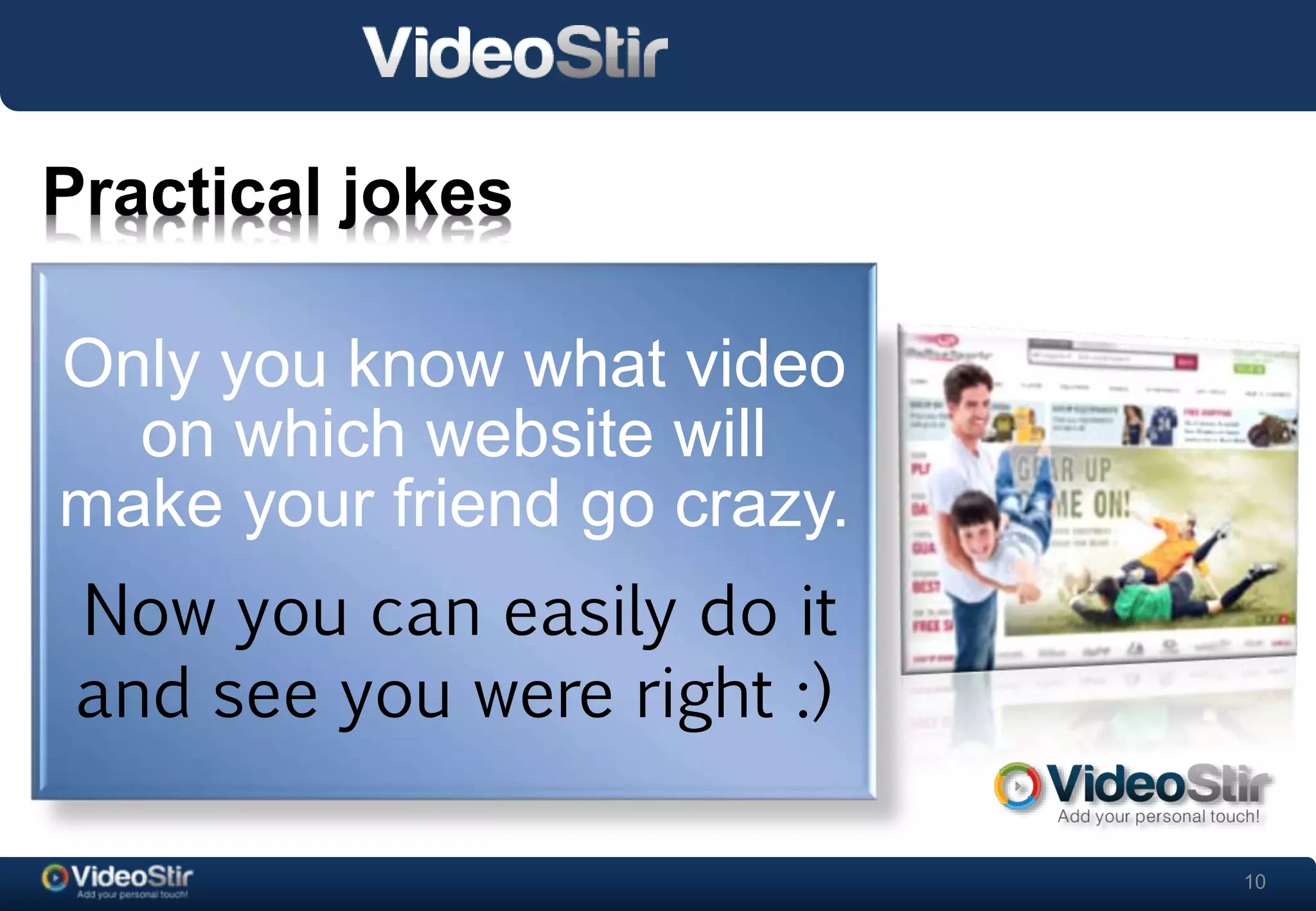 10 
Practical jokes 
Only you know what video 
. 
on which website will 
make your friend go crazy. 
Now you can easily do it 
and see you were right :) 
 