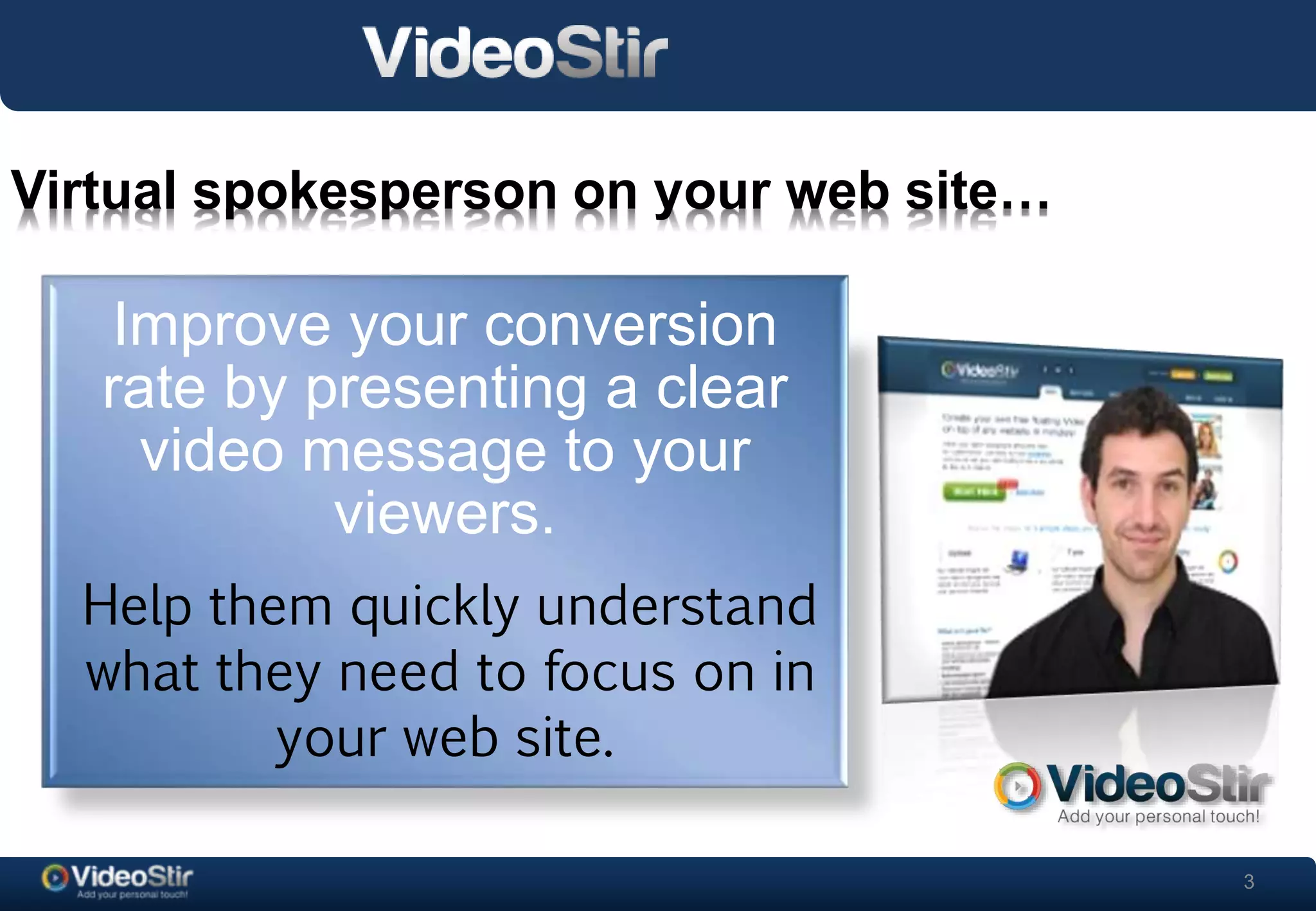 3 
Virtual spokesperson on your web site… 
Improve your conversion 
rate by presenting a clear 
video message to your 
. 
viewers. 
Help them quickly understand 
what they need to focus on in 
your web site. 
 