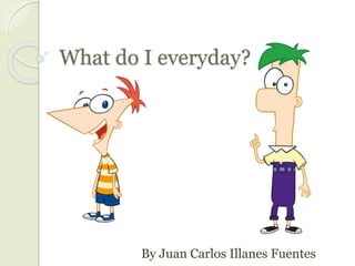 What do I everyday?
By Juan Carlos Illanes Fuentes
 
