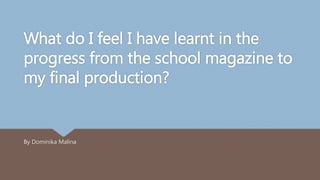 What do I feel I have learnt in the
progress from the school magazine to
my final production?
By Dominika Malina
 