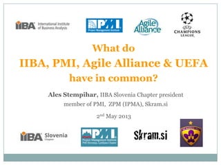 What do
IIBA, PMI, Agile Alliance & UEFA
have in common?
2nd May 2013
Ales Stempihar, IIBA Slovenia Chapter president
member of PMI, ZPM (IPMA), Skram.si
 