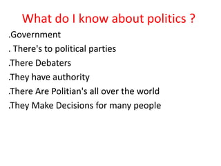 What do I know about politics ?
.Government
. There's to political parties
.There Debaters
.They have authority
.There Are Politian's all over the world
.They Make Decisions for many people
 