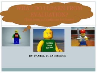 WHAT DO I LEARN FROM
   EVALUATION?
  (Task term 4: Confusion to Clarity)




     BY DANIEL C. LAWRENCE
 