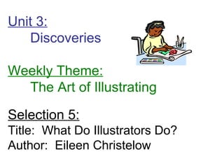 Unit 3: Discoveries  Weekly Theme: The Art of Illustrating Selection 5: Title:  What Do Illustrators Do? Author:  Eileen Christelow 