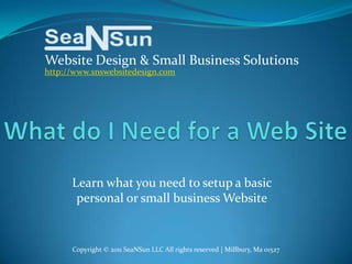 Website Design & Small Business Solutions
http://www.snswebsitedesign.com




      Learn what you need to setup a basic
       personal or small business Website


      Copyright © 2011 SeaNSun LLC All rights reserved | Millbury, Ma 01527
 