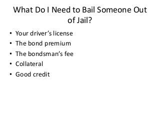 What Do I Need to Bail Someone Out
of Jail?
• Your driver’s license
• The bond premium
• The bondsman’s fee
• Collateral
• Good credit
 
