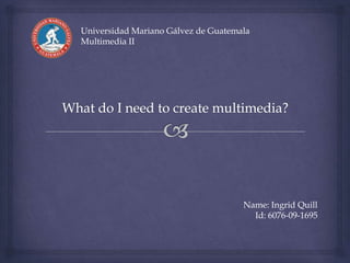 Name: Ingrid Quill
Id: 6076-09-1695
Universidad Mariano Gálvez de Guatemala
Multimedia II
 