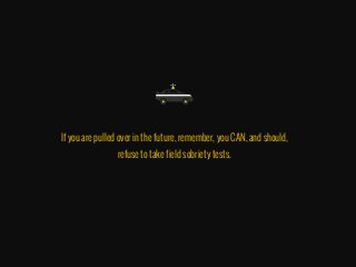 If you are pulled over in the future, remember, you CAN, and should,
refuse to take field sobriety tests.
 