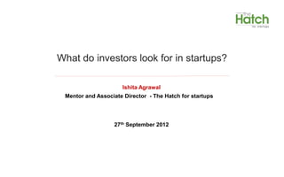 What do investors look for in startups?

                     Ishita Agrawal
 Mentor and Associate Director - The Hatch for startups




                  27th September 2012
 