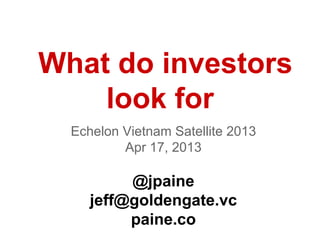 What do investors
look for
Echelon Vietnam Satellite 2013
Apr 17, 2013
@jpaine
jeff@goldengate.vc
paine.co
 