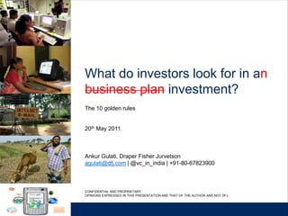 What do investors look for in an
business plan investment?
The 10 golden rules


20th May 2011



Ankur Gulati, Draper Fisher Jurvetson
agulati@dfj.com | @vc_in_india | +91-80-67823900



CONFIDENTIAL AND PROPRIETARY
OPINIONS EXPRESSED IN THIS PRESENTATION ARE THAT OF THE AUTHOR AND NOT DFJ
 