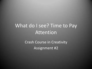 What do I see? Time to Pay
       Attention
    Crash Course in Creativity
         Assignment #2
 