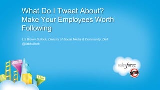 What Do I Tweet About?
Make Your Employees Worth
Following
Liz Brown Bullock, Director of Social Media & Community, Dell
@lizbbullock
 