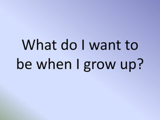What do I want to
be when I grow up?
 