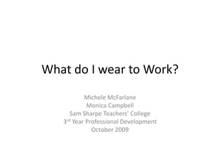 What do I wear to Work?Michele McFarlaneMonica CampbellSam Sharpe Teachers’ College3rd Year Professional DevelopmentOctober 2009