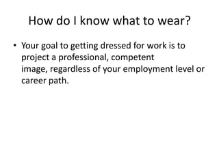 How do I know what to wear?Your goal to getting dressed for work is to project a professional, competent image, regardless of your employment level or career path. 