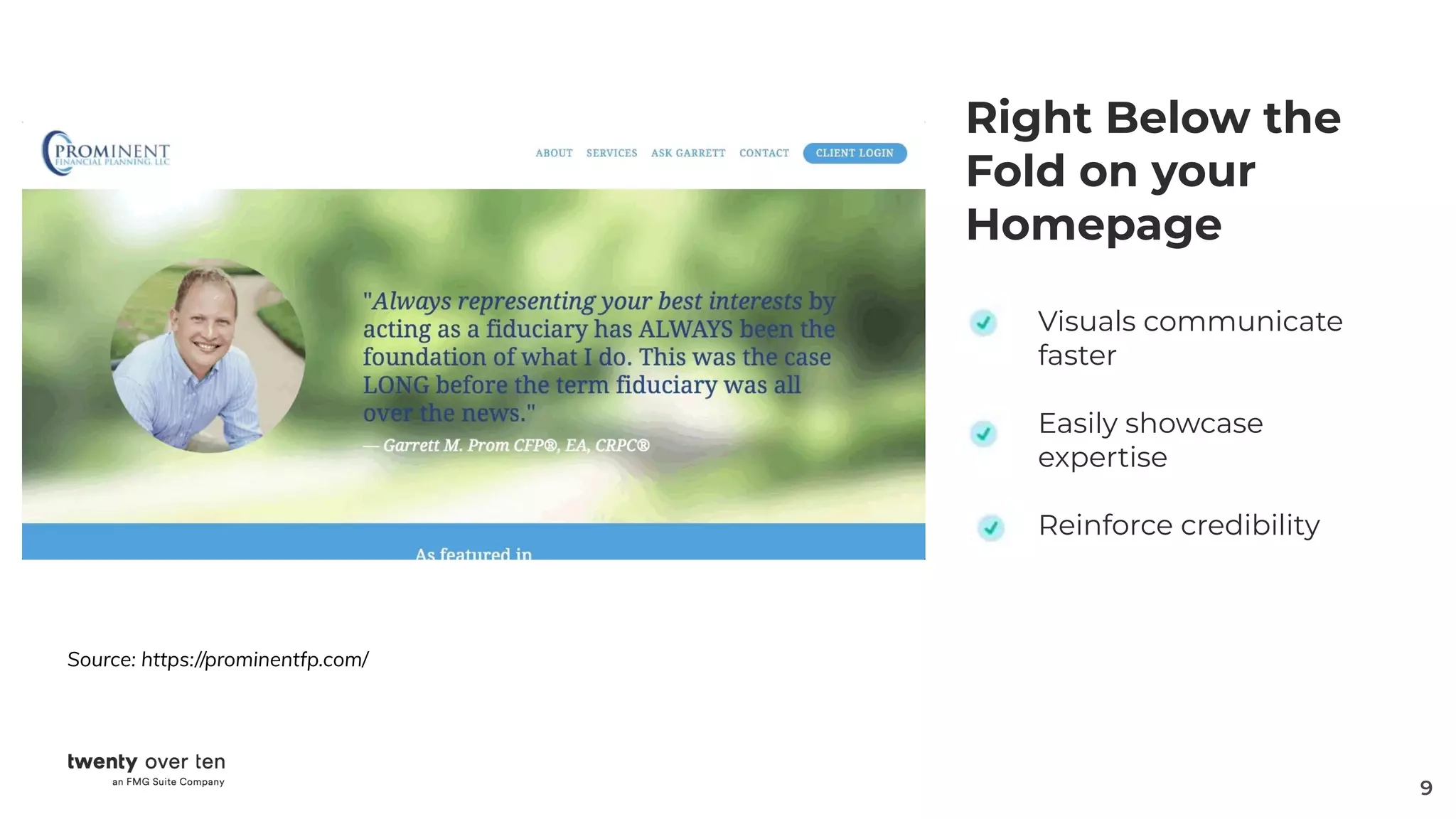 9
Right Below the
Fold on your
Homepage
Visuals communicate
faster
Easily showcase
expertise
Reinforce credibility
Source: https://prominentfp.com/
 