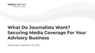 What Do Journalists Want?
Securing Media Coverage For Your
Advisory Business
Wednesday, September 22, 2021
 