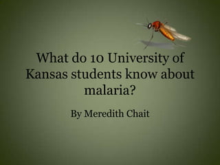 What do 10 University of
Kansas students know about
         malaria?
      By Meredith Chait
 