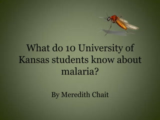 What do 10 University of
Kansas students know about
         malaria?

      By Meredith Chait
 