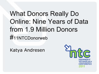 What Donors Really Do Online: Nine Years of Data from 1.9 Million Donors # 11NTCDonorweb Katya Andresen 