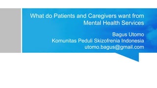 What do Patients and Caregivers want from
Mental Health Services
Bagus Utomo
Komunitas Peduli Skizofrenia Indonesia
utomo.bagus@gmail.com
 