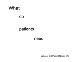 What
   do

   patients

              need


                 patients 2.0 Patient Needs WG
 