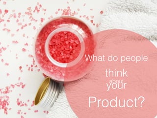 What do people 
think 
about your 
Product? 
 