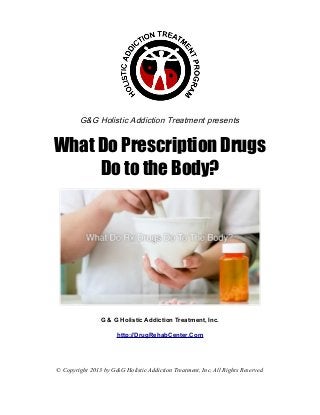 G&G Holistic Addiction Treatment presents


What Do Prescription Drugs
     Do to the Body?




                G & G Holistic Addiction Treatment, Inc.

                      http://DrugRehabCenter.Com




© Copyright 2013 by G&G Holistic Addiction Treatment, Inc. All Rights Reserved
 