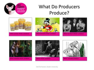 What Do Producers
                                       Produce?


What society thinks I produce    What directors think I produce     What my Mum thinks I produce




What investors think I produce   What I think I produce             What I actually produce




                                 Deb Verhoeven, Deakin University
 