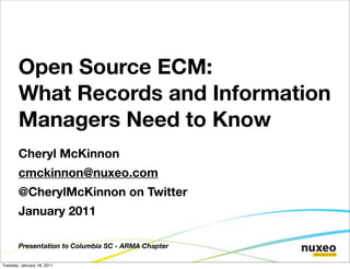 Open Source ECM:
       What Records and Information
       Managers Need to Know
       Cheryl McKinnon
       cmckinnon@nuxeo.com
       @CherylMcKinnon on Twitter
       January 2011

       Presentation to Columbia SC - ARMA Chapter

Tuesday, January 18, 2011
 