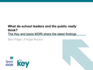 What do school leaders and the public really
think?
The Key and Ipsos MORI share the latest findings
Ben Page | Fergal Roche
 