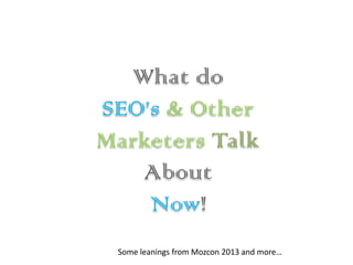 What do
SEO’s & Other
Marketers Talk
About
Now!
Some leanings from Mozcon 2013 and more…
 