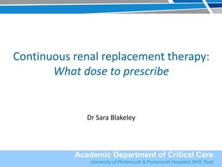Academic Department of Critical Care
Queen Alexandra Hospital Portsmouth
Academic Department of Critical Care
University of Portsmouth & Portsmouth Hospitals NHS Trust
Continuous renal replacement therapy:
What dose to prescribe
Dr Sara Blakeley
 