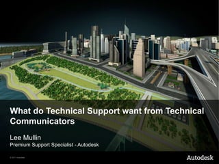 What do Technical Support want from Technical
Communicators
Lee Mullin
Premium Support Specialist - Autodesk

© 2011 Autodesk
 