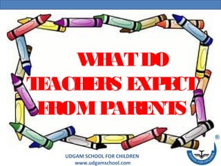 UDGAM SCHOOL FOR CHILDREN
www.udgamschool.com
WHATDO
TEACHERS EXPECT
FROMPARENTS
 
