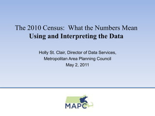 The 2010 Census: What the Numbers Mean
Using and Interpreting the Data
Holly St. Clair, Director of Data Services,
Metropolitan Area Planning Council
May 2, 2011
 