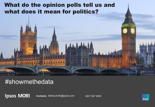 What do the opinion polls tell us and
what does it mean for politics?
Contacts: Bobby.Duffy@ipsos.com 020 7347 3000
#showmethedata
 
