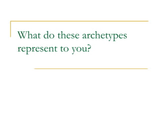 What do these archetypes
represent to you?
 