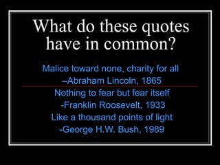 What do these quotes have in common? Malice toward none, charity for all  – Abraham Lincoln, 1865 Nothing to fear but fear itself -Franklin Roosevelt, 1933 Like a thousand points of light -George H.W. Bush, 1989 