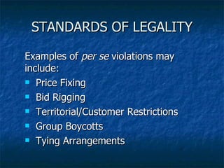 STANDARDS OF LEGALITY Examples of  per se  violations may include:  Price Fixing Bid Rigging Territorial/Customer Restrictions Group Boycotts Tying Arrangements 