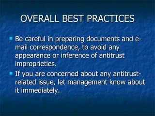OVERALL BEST PRACTICES Be careful in preparing documents and e-mail correspondence, to avoid any appearance or inference of antitrust improprieties. If you are concerned about any antitrust- related issue, let management know about it immediately. 