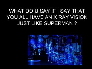 WHAT DO U SAY IF I SAY THAT
YOU ALL HAVE AN X RAY VISION
JUST LIKE SUPERMAN ?
 